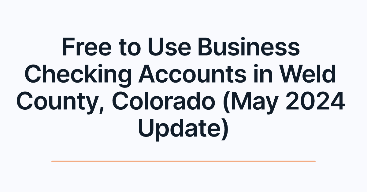 Free to Use Business Checking Accounts in Weld County, Colorado (May 2024 Update)